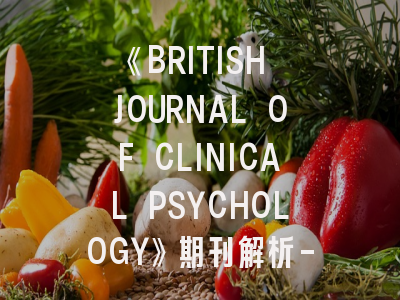 《BRITISH JOURNAL OF CLINICAL PSYCHOLOGY》期刊解析-临床心理学者的投稿必修课