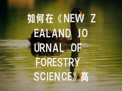 如何在《NEW ZEALAND JOURNAL OF FORESTRY SCIENCE》高效发表科研成果？资深编辑揭秘审稿内幕