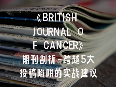 《BRITISH JOURNAL OF CANCER》期刊剖析-跨越5大投稿陷阱的实战建议