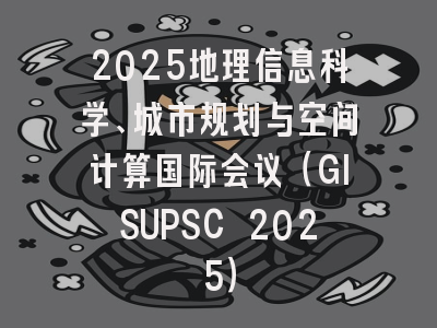 2025地理信息科学、城市规划与空间计算国际会议（GISUPSC 2025）