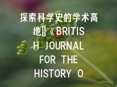探索科学史的学术高地：《BRITISH JOURNAL FOR THE HISTORY OF SCIENCE》全方位解析