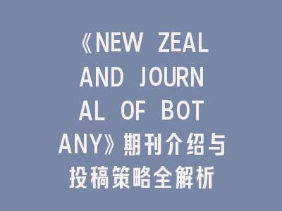 《NEW ZEALAND JOURNAL OF BOTANY》期刊介绍与投稿策略全解析