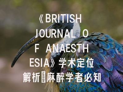 《BRITISH JOURNAL OF ANAESTHESIA》学术定位解析_麻醉学者必知的投稿实务指南
