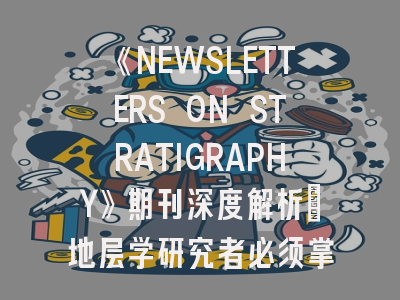 《NEWSLETTERS ON STRATIGRAPHY》期刊深度解析：地层学研究者必须掌握的投稿指南