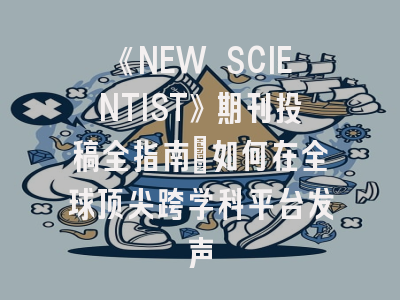 《NEW SCIENTIST》期刊投稿全指南：如何在全球顶尖跨学科平台发声