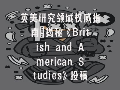 英美研究领域权威指南_揭秘《British and American Studies》投稿成功要诀
