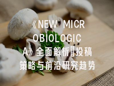 《NEW MICROBIOLOGICA》全面解析：投稿策略与前沿研究趋势
