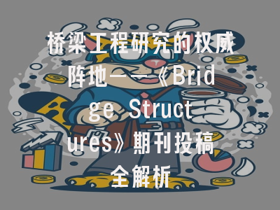桥梁工程研究的权威阵地——《Bridge Structures》期刊投稿全解析