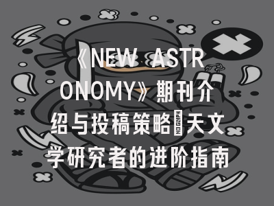 《NEW ASTRONOMY》期刊介绍与投稿策略：天文学研究者的进阶指南