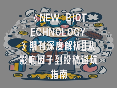 《NEW BIOTECHNOLOGY》期刊深度解析：从影响因子到投稿避坑指南