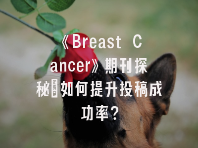 《Breast Cancer》期刊探秘_如何提升投稿成功率？