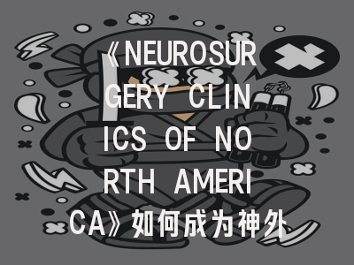 《NEUROSURGERY CLINICS OF NORTH AMERICA》如何成为神外领域风向标？