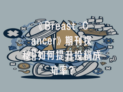 《Breast Cancer》期刊探秘_如何提升投稿成功率？