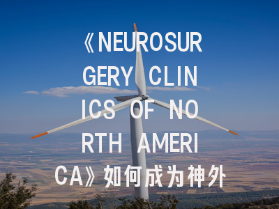 《NEUROSURGERY CLINICS OF NORTH AMERICA》如何成为神外领域风向标？
