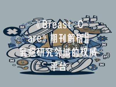 《Breast Care》期刊解析_乳癌研究领域的权威平台