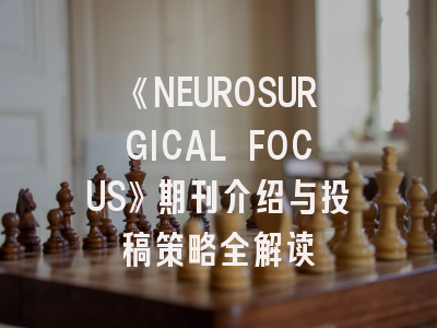 《NEUROSURGICAL FOCUS》期刊介绍与投稿策略全解读