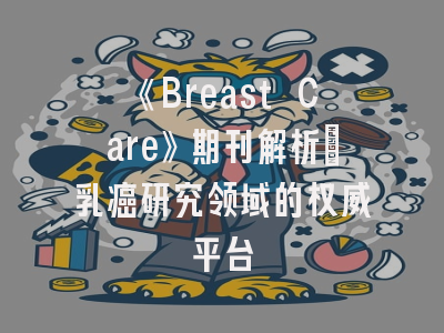 《Breast Care》期刊解析_乳癌研究领域的权威平台