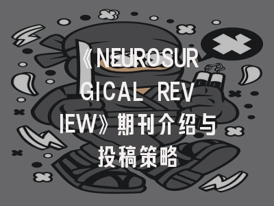 《NEUROSURGICAL REVIEW》期刊介绍与投稿策略