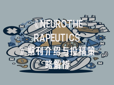 《NEUROTHERAPEUTICS》期刊介绍与投稿策略解析