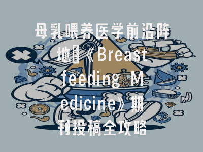 母乳喂养医学前沿阵地_《Breastfeeding Medicine》期刊投稿全攻略