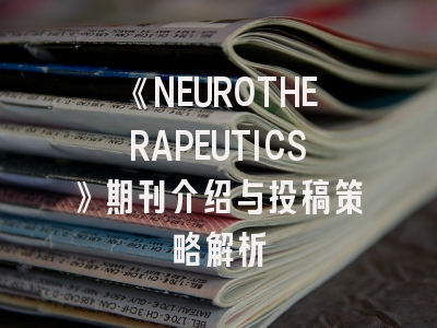 《NEUROTHERAPEUTICS》期刊介绍与投稿策略解析