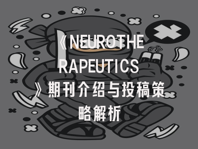 《NEUROTHERAPEUTICS》期刊介绍与投稿策略解析