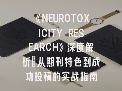 《NEUROTOXICITY RESEARCH》深度解析：从期刊特色到成功投稿的实战指南