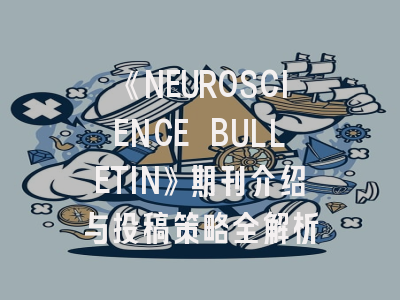 《NEUROSCIENCE BULLETIN》期刊介绍与投稿策略全解析