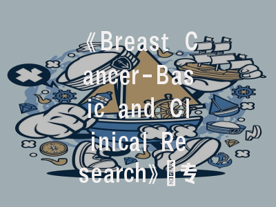 《Breast Cancer-Basic and Clinical Research》_专业解析｜投稿避坑指南全知道