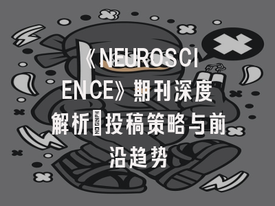 《NEUROSCIENCE》期刊深度解析：投稿策略与前沿趋势