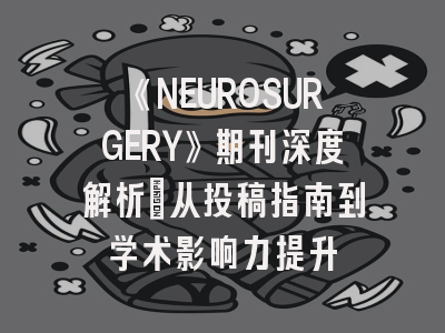 《NEUROSURGERY》期刊深度解析：从投稿指南到学术影响力提升