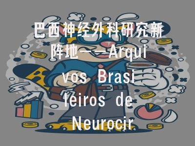 巴西神经外科研究新阵地——Arquivos Brasileiros de Neurocirurgia期刊投稿全攻略