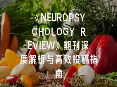 《NEUROPSYCHOLOGY REVIEW》期刊深度解析与高效投稿指南