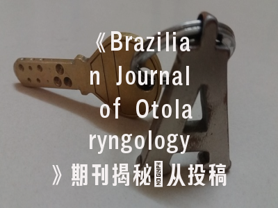 《Brazilian Journal of Otolaryngology》期刊揭秘_从投稿指南到成功发表的关键策略