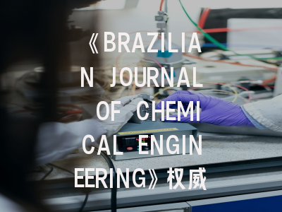 《BRAZILIAN JOURNAL OF CHEMICAL ENGINEERING》权威解析｜国际化学工程学者的发刊指南