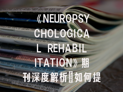 《NEUROPSYCHOLOGICAL REHABILITATION》期刊深度解析：如何提升神经康复领域论文发表成功率？