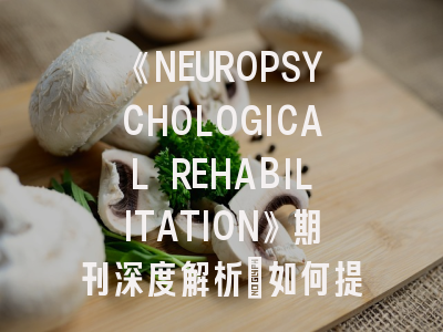 《NEUROPSYCHOLOGICAL REHABILITATION》期刊深度解析：如何提升神经康复领域论文发表成功率？