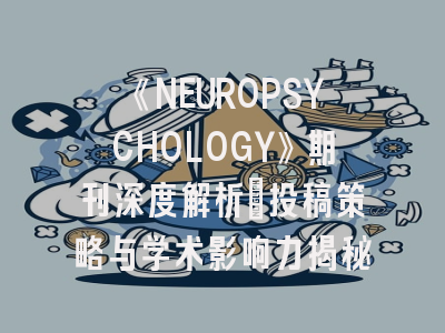 《NEUROPSYCHOLOGY》期刊深度解析：投稿策略与学术影响力揭秘