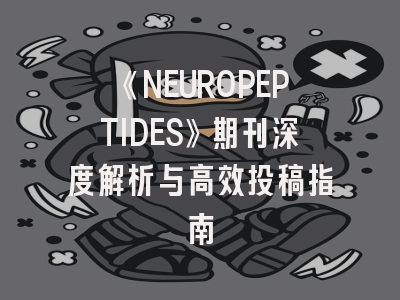 《NEUROPEPTIDES》期刊深度解析与高效投稿指南