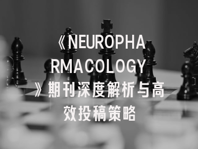 《NEUROPHARMACOLOGY》期刊深度解析与高效投稿策略