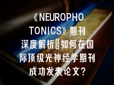 《NEUROPHOTONICS》期刊深度解析：如何在国际顶级光神经学期刊成功发表论文？