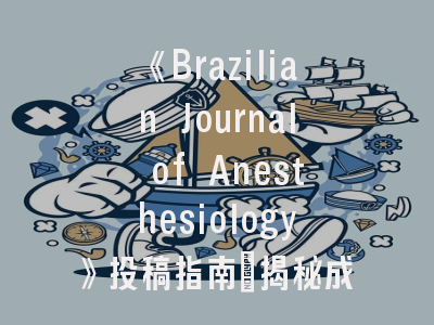 《Brazilian Journal of Anesthesiology》投稿指南_揭秘成功发表的五大要诀