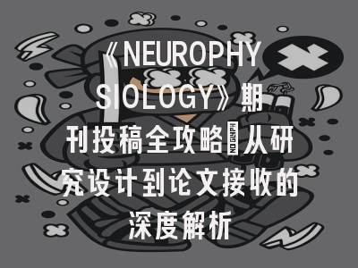 《NEUROPHYSIOLOGY》期刊投稿全攻略：从研究设计到论文接收的深度解析