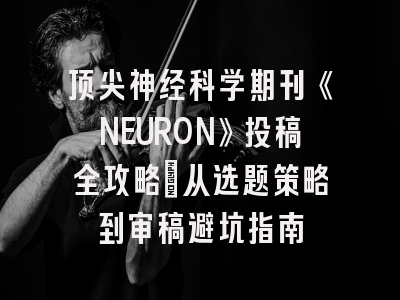 顶尖神经科学期刊《NEURON》投稿全攻略：从选题策略到审稿避坑指南