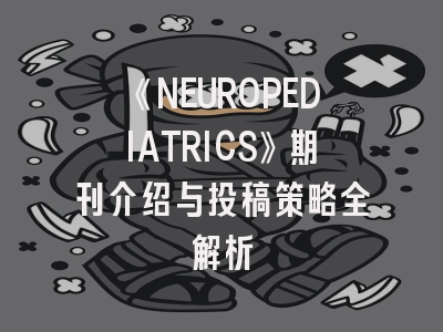 《NEUROPEDIATRICS》期刊介绍与投稿策略全解析