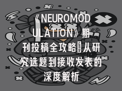《NEUROMODULATION》期刊投稿全攻略：从研究选题到接收发表的深度解析