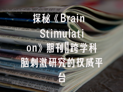 探秘《Brain Stimulation》期刊_跨学科脑刺激研究的权威平台