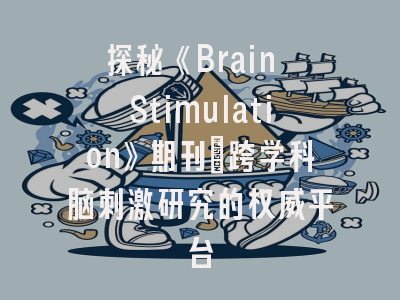 探秘《Brain Stimulation》期刊_跨学科脑刺激研究的权威平台