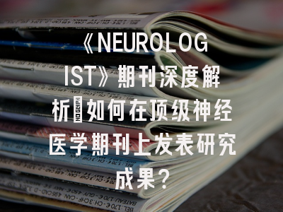 《NEUROLOGIST》期刊深度解析：如何在顶级神经医学期刊上发表研究成果？