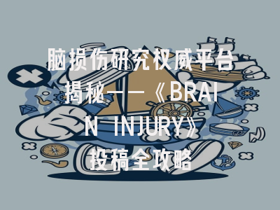脑损伤研究权威平台揭秘——《BRAIN INJURY》投稿全攻略